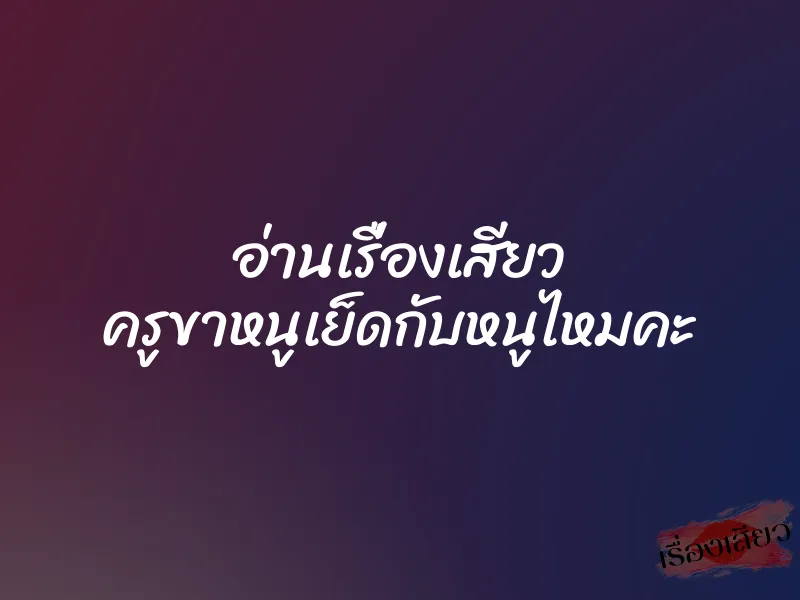 อ่านเรื่องเสียว ครูขาหนูเย็ดกับหนูไหมคะ 1 อ่านเรื่องเสียว ครูขาหนูเย็ดกับหนูไหมคะ