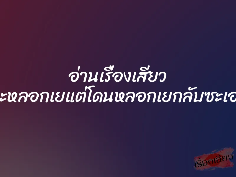 อ่านเรื่องเสียว จะหลอกเยแต่โดนหลอกเยกลับซะเอง 1 อ่านเรื่องเสียว จะหลอกเยแต่โดนหลอกเยกลับซะเอง