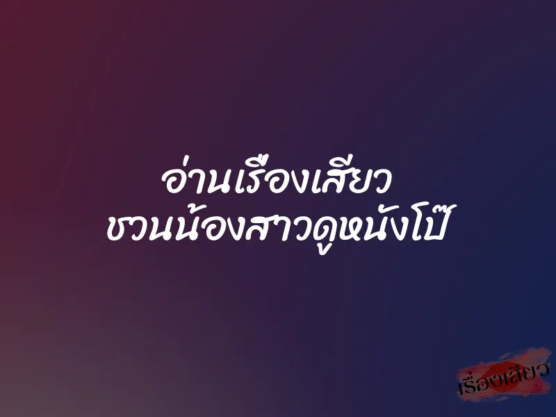 อ่านเรื่องเสียว ชวนน้องสาวดูหนังโป๊ 2 อ่านเรื่องเสียว ชวนน้องสาวดูหนังโป๊
