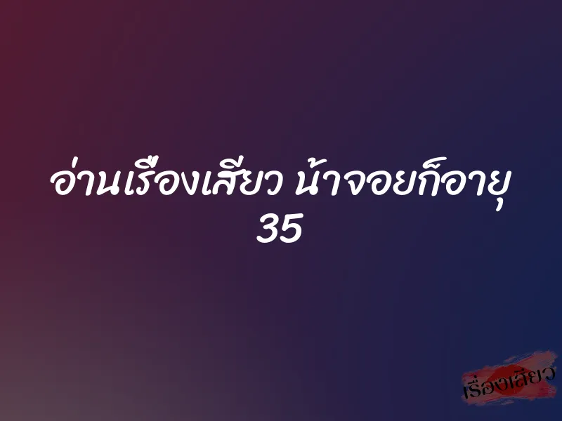 อ่านเรื่องเสียว น้าจอยก็อายุ 35 6 อ่านเรื่องเสียว น้าจอยก็อายุ 35