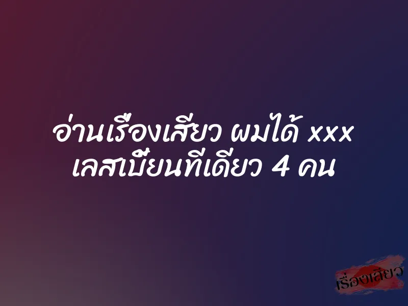 อ่านเรื่องเสียว ผมได้ xxx เลสเบี้ยนทีเดียว 4 คน 1 อ่านเรื่องเสียว ผมได้ xxx เลสเบี้ยนทีเดียว 4 คน