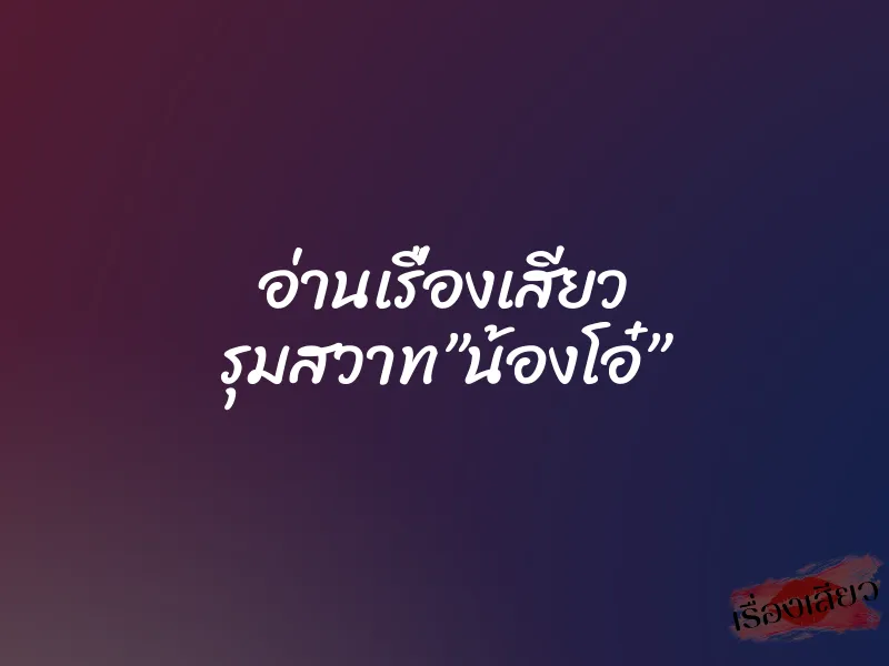 อ่านเรื่องเสียว รุมสวาท”น้องโอ๋” 1 อ่านเรื่องเสียว รุมสวาท”น้องโอ๋”