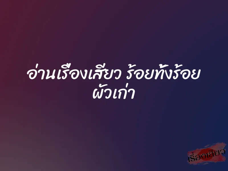 อ่านเรื่องเสียว ร้อยทั้งร้อย ผัวเก่า 1 อ่านเรื่องเสียว ร้อยทั้งร้อย ผัวเก่า