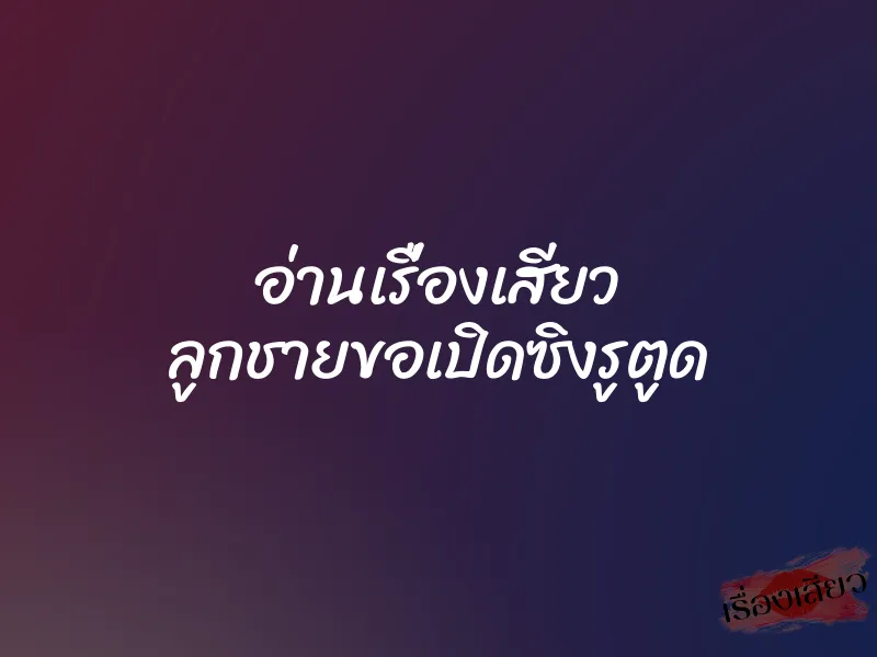 อ่านเรื่องเสียว ลูกชายขอเปิดซิงรูตูด 1 อ่านเรื่องเสียว ลูกชายขอเปิดซิงรูตูด