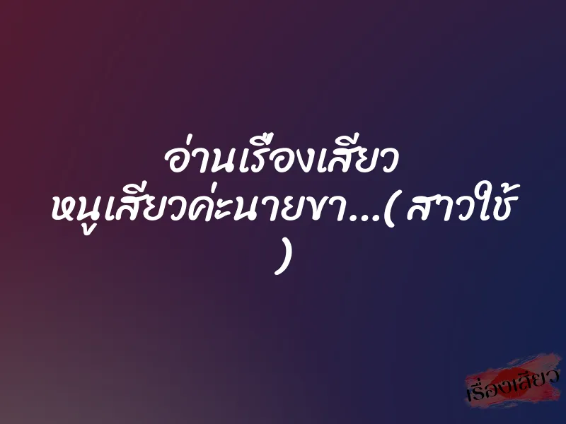 อ่านเรื่องเสียว หนูเสียวค่ะนายขา…( สาวใช้ ) 1 อ่านเรื่องเสียว หนูเสียวค่ะนายขา…( สาวใช้ )