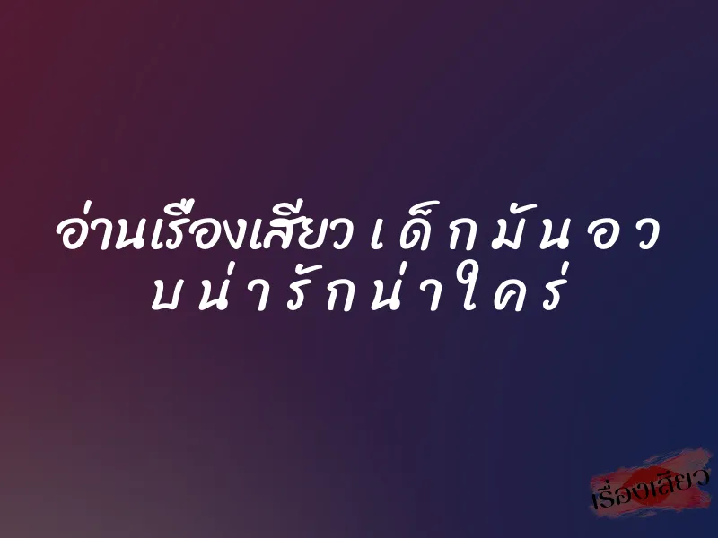 อ่านเรื่องเสียว เ ด็ ก มั น อ ว บ น่ า รั ก น่ า ใ ค ร่ 4 อ่านเรื่องเสียว เ ด็ ก มั น อ ว บ น่ า รั ก น่ า ใ ค ร่