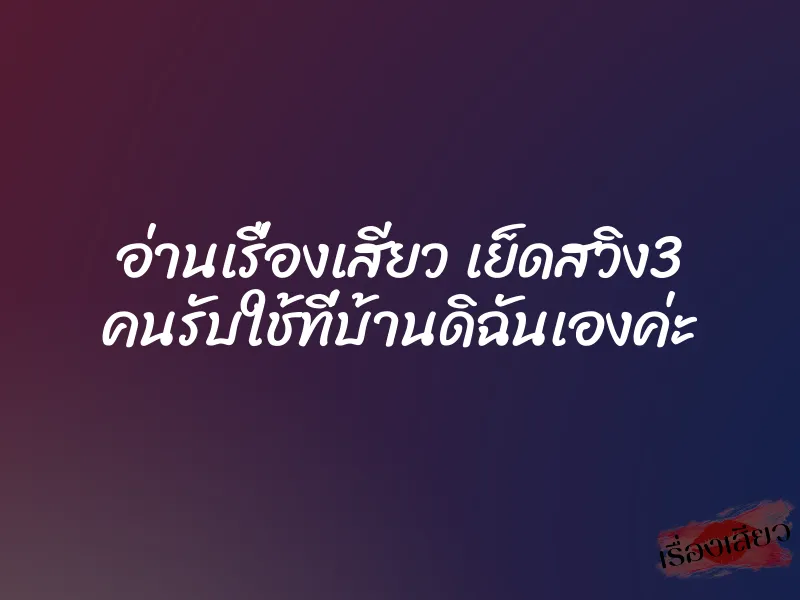 อ่านเรื่องเสียว เย็ดสวิง3 คนรับใช้ที่บ้านดิฉันเองค่ะ 1 อ่านเรื่องเสียว เย็ดสวิง3 คนรับใช้ที่บ้านดิฉันเองค่ะ