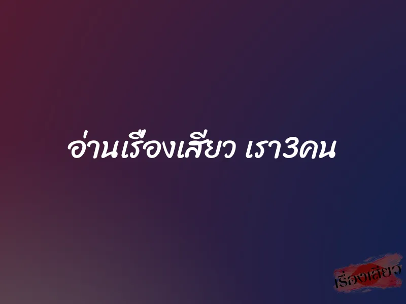 อ่านเรื่องเสียว เรา3คน 1 อ่านเรื่องเสียว เรา3คน