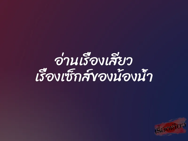 อ่านเรื่องเสียว เรื่องเซ็กส์ของน้องน้ำ 4 อ่านเรื่องเสียว เรื่องเซ็กส์ของน้องน้ำ