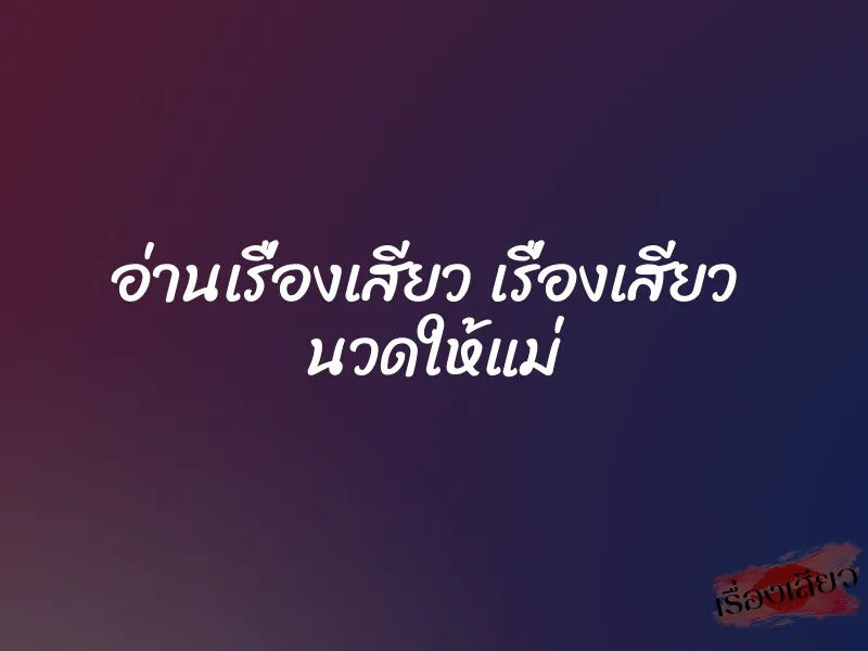 อ่านเรื่องเสียว เรื่องเสียว นวดให้แม่ 1 อ่านเรื่องเสียว เรื่องเสียว นวดให้แม่
