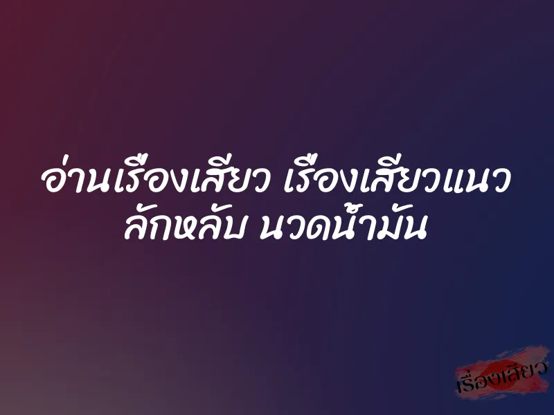 อ่านเรื่องเสียว เรื่องเสียวแนว ลักหลับ นวดน้ำมัน 1 อ่านเรื่องเสียว เรื่องเสียวแนว ลักหลับ นวดน้ำมัน