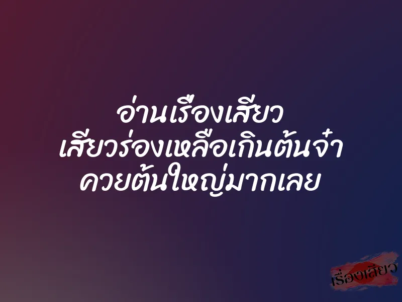 อ่านเรื่องเสียว เสียวร่องเหลือเกินต้นจ๋า ควยต้นใหญ่มากเลย 3 อ่านเรื่องเสียว เสียวร่องเหลือเกินต้นจ๋า ควยต้นใหญ่มากเลย