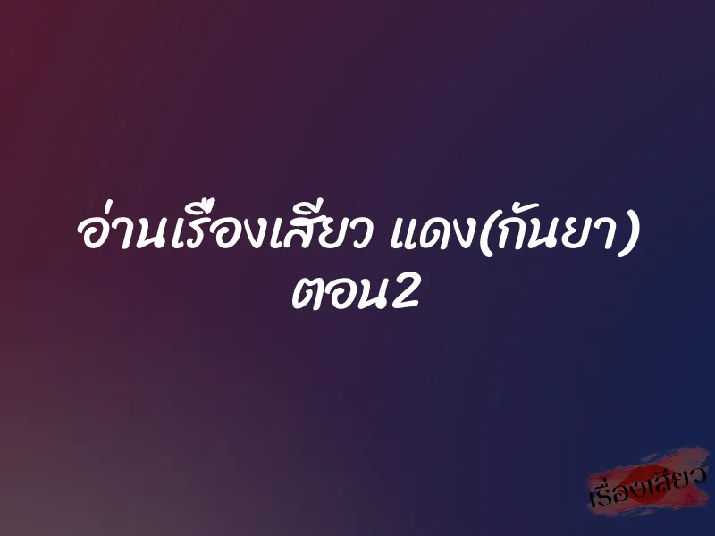 อ่านเรื่องเสียว แดง(กันยา) ตอน2 1 อ่านเรื่องเสียว แดง(กันยา) ตอน2
