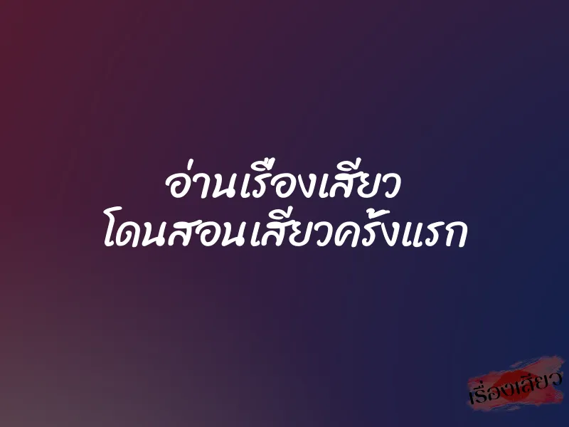 อ่านเรื่องเสียว โดนสอนเสียวครั้งแรก 1 อ่านเรื่องเสียว โดนสอนเสียวครั้งแรก
