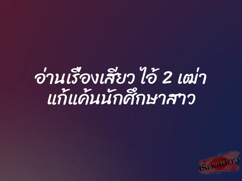 อ่านเรื่องเสียว ไอ้ 2 เฒ่า แก้แค้นนักศึกษาสาว 1 อ่านเรื่องเสียว ไอ้ 2 เฒ่า แก้แค้นนักศึกษาสาว