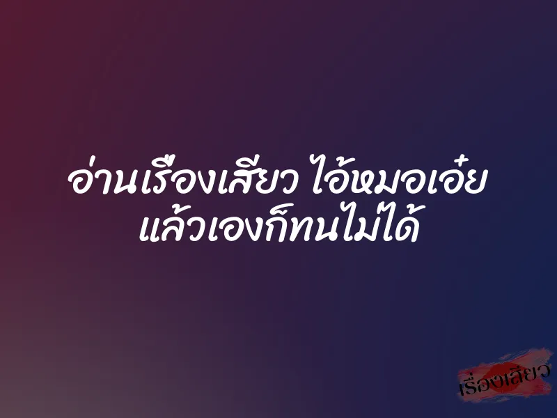 อ่านเรื่องเสียว ไอ้หมอเอ๋ย แล้วเองก็ทนไม่ได้ 1 อ่านเรื่องเสียว ไอ้หมอเอ๋ย แล้วเองก็ทนไม่ได้
