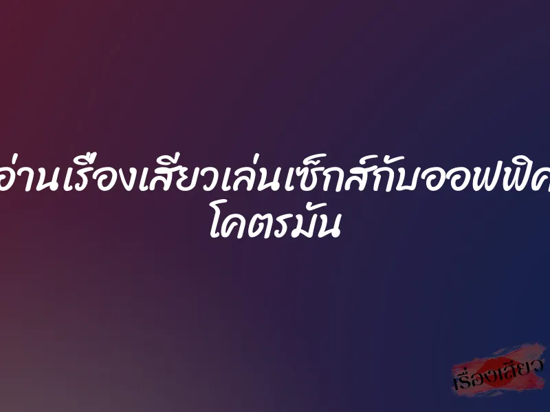 อ่านเรื่องเสียวเล่นเซ็กส์กับออฟฟิศ โคตรมัน 1 อ่านเรื่องเสียวเล่นเซ็กส์กับออฟฟิศ โคตรมัน