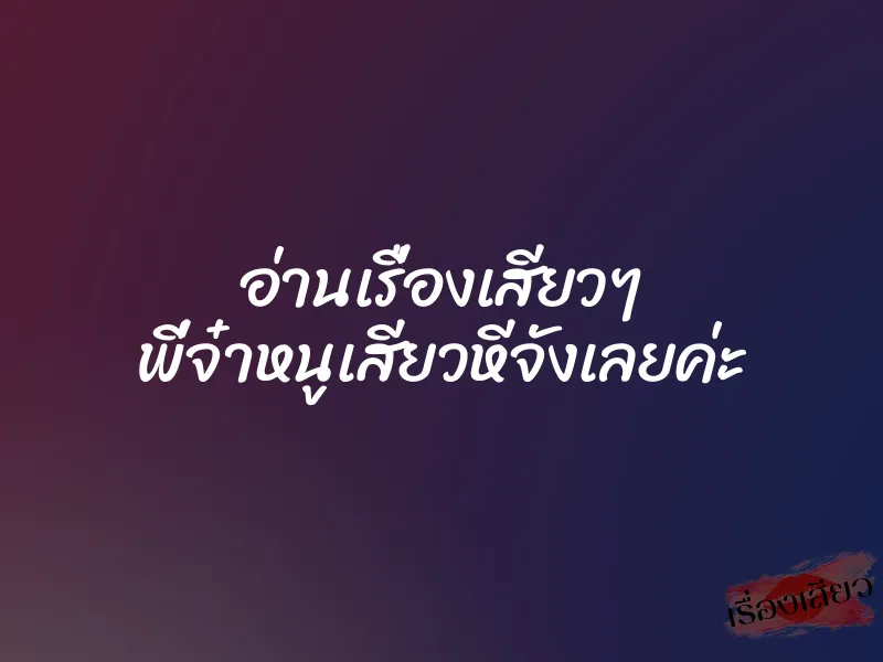 อ่านเรื่องเสียวๆ พี่จ๋าหนูเสียวหีจังเลยค่ะ 1 อ่านเรื่องเสียวๆ พี่จ๋าหนูเสียวหีจังเลยค่ะ