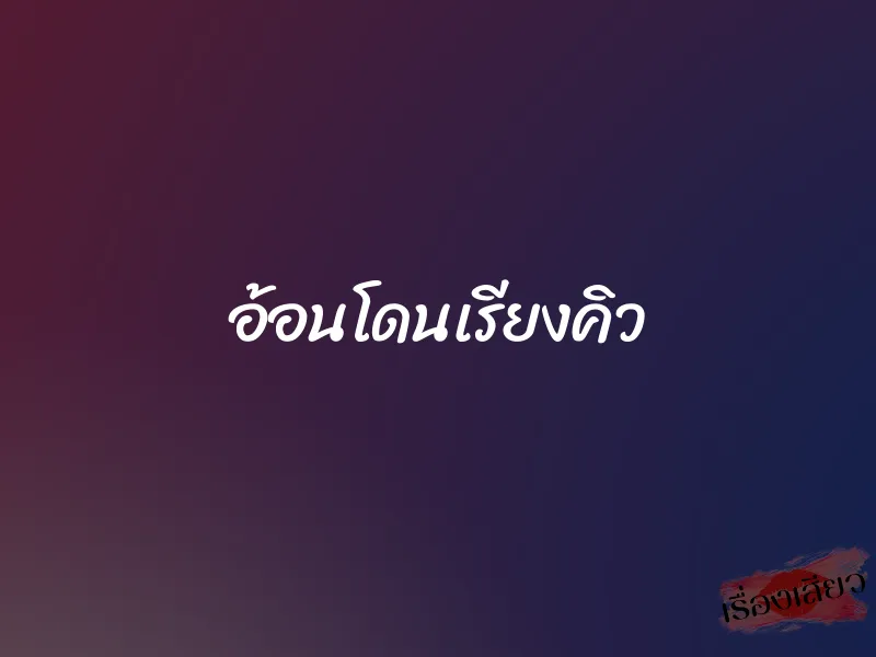 อ้อนโดนเรียงคิว 1 อ้อนโดนเรียงคิว