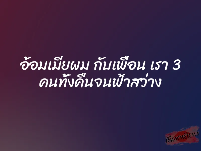 อ้อมเมียผม กับเพื่อน เรา 3 คนทั้งคืนจนฟ้าสว่าง 8 อ้อมเมียผม กับเพื่อน เรา 3 คนทั้งคืนจนฟ้าสว่าง