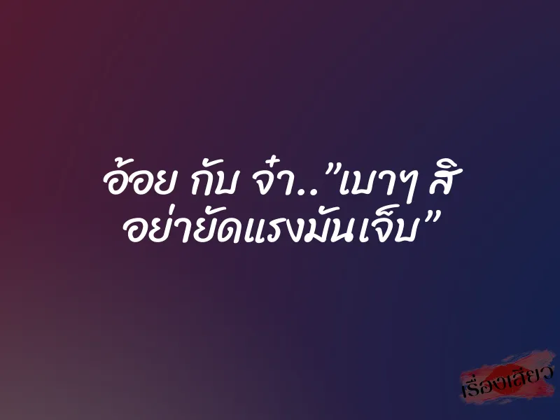 อ้อย กับ จ๋า..”เบาๆ สิ อย่ายัดแรงมันเจ็บ” 1 อ้อย กับ จ๋า..”เบาๆ สิ อย่ายัดแรงมันเจ็บ”