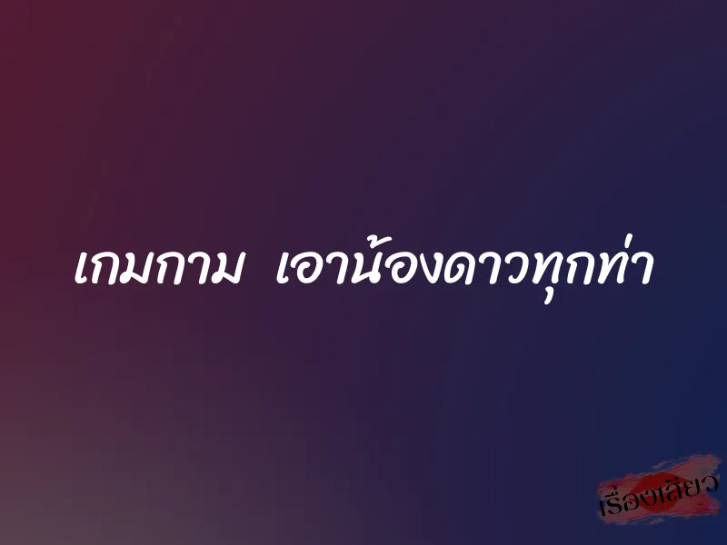 เกมกาม เอาน้องดาวทุกท่า 1 เกมกาม เอาน้องดาวทุกท่า