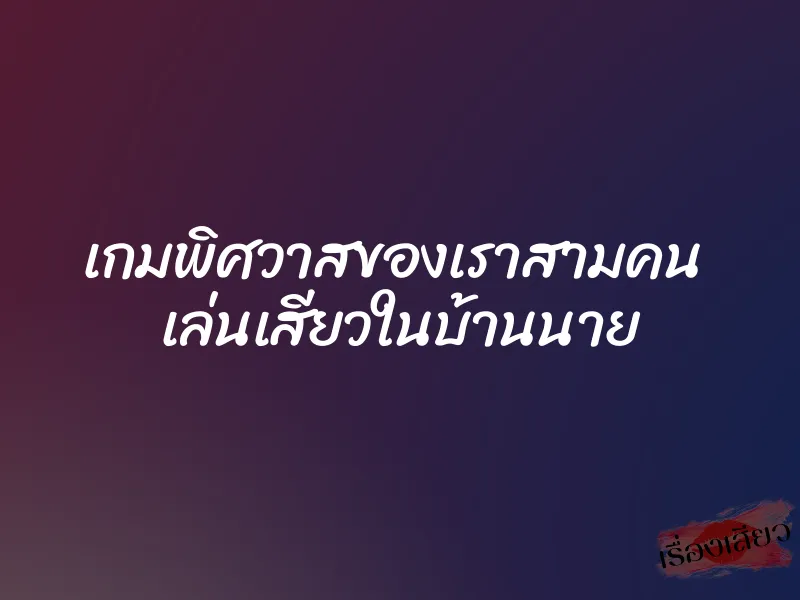 เกมพิศวาสของเราสามคน เล่นเสียวในบ้านนาย 1 เกมพิศวาสของเราสามคน เล่นเสียวในบ้านนาย