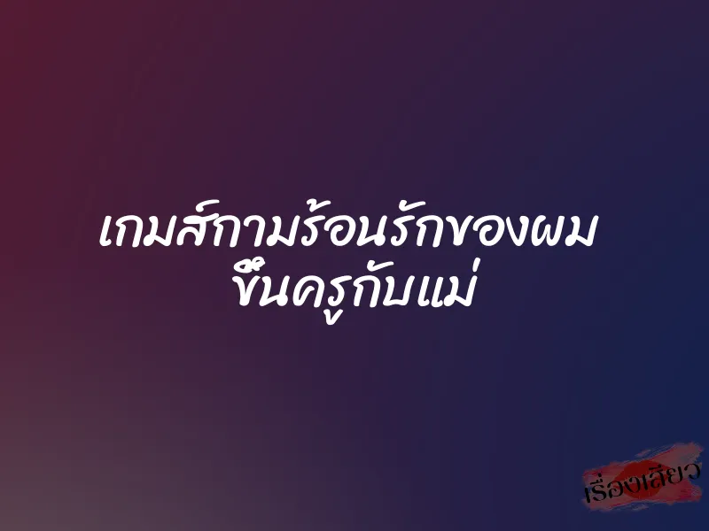 เกมส์กามร้อนรักของผม ขึ้นครูกับแม่ 1 เกมส์กามร้อนรักของผม ขึ้นครูกับแม่