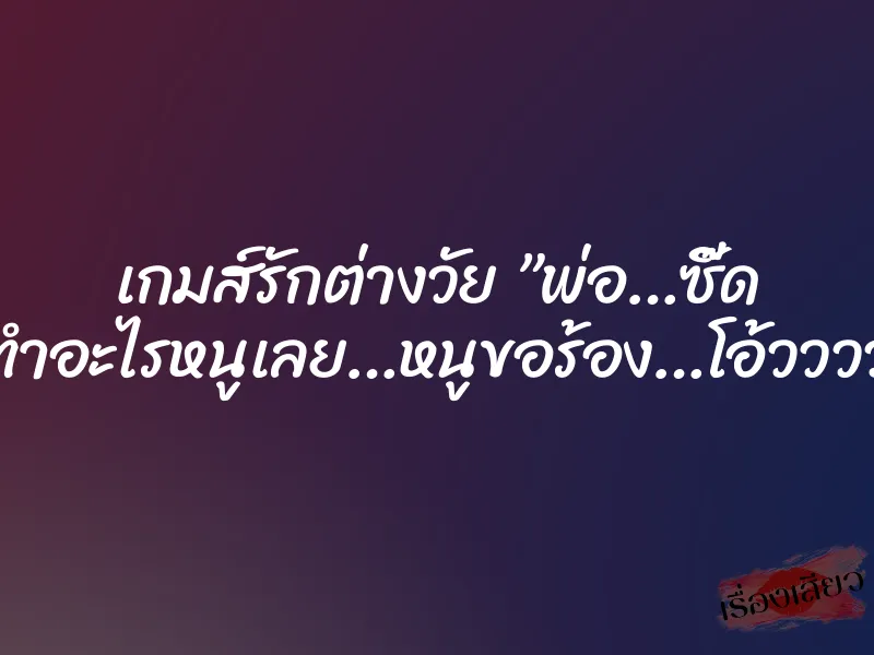 เกมส์รักต่างวัย ”พ่อ…ซี๊ด อย่าทำอะไรหนูเลย…หนูขอร้อง…โอ้ววววว…” 3 เกมส์รักต่างวัย ”พ่อ…ซี๊ด อย่าทำอะไรหนูเลย…หนูขอร้อง…โอ้ววววว…”