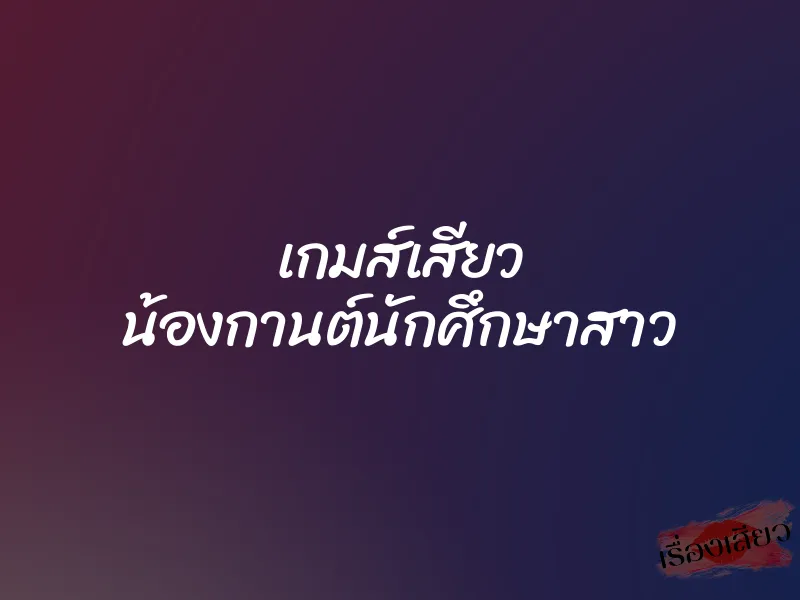 เกมส์เสียว น้องกานต์นักศึกษาสาว 1 เกมส์เสียว น้องกานต์นักศึกษาสาว