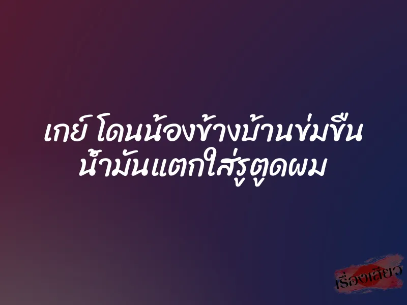 เกย์ โดนน้องข้างบ้านข่มขืน น้ำมันแตกใส่รูตูดผม 9 เกย์ โดนน้องข้างบ้านข่มขืน น้ำมันแตกใส่รูตูดผม
