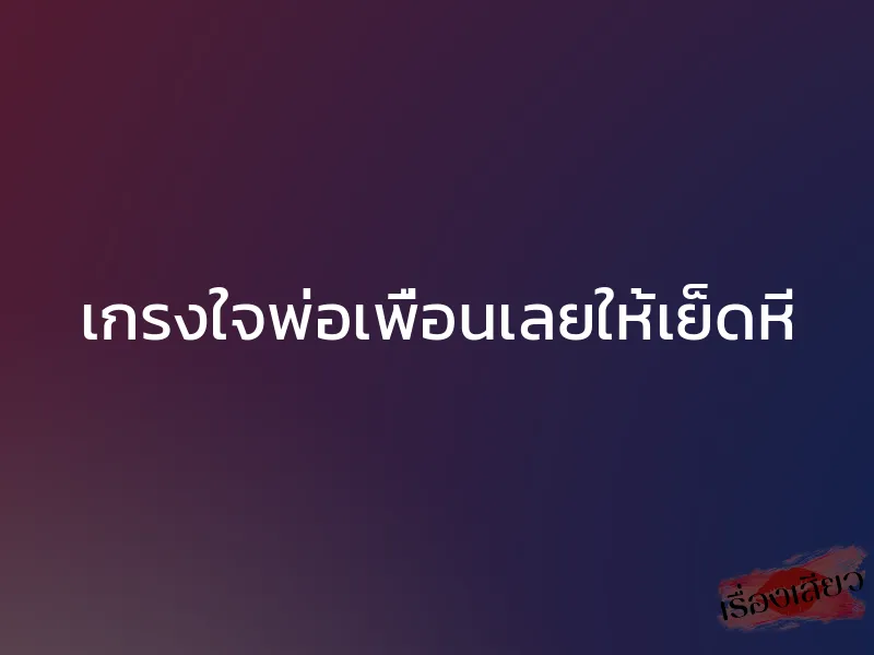 เกรงใจพ่อเพื่อนเลยให้เย็ดหี 1 เกรงใจพ่อเพื่อนเลยให้เย็ดหี