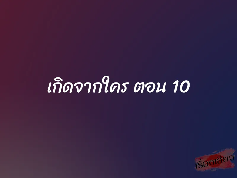เกิดจากใคร ตอน 10 1 เกิดจากใคร ตอน 10