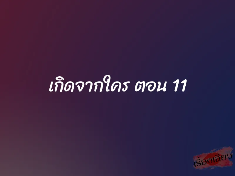 เกิดจากใคร ตอน 11 1 เกิดจากใคร ตอน 11