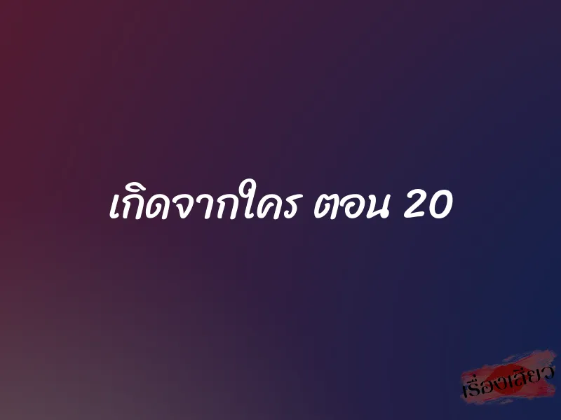 เกิดจากใคร ตอน 20 1 เกิดจากใคร ตอน 20