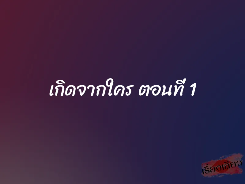 เกิดจากใคร ตอนที่ 1 1 เกิดจากใคร ตอนที่ 1