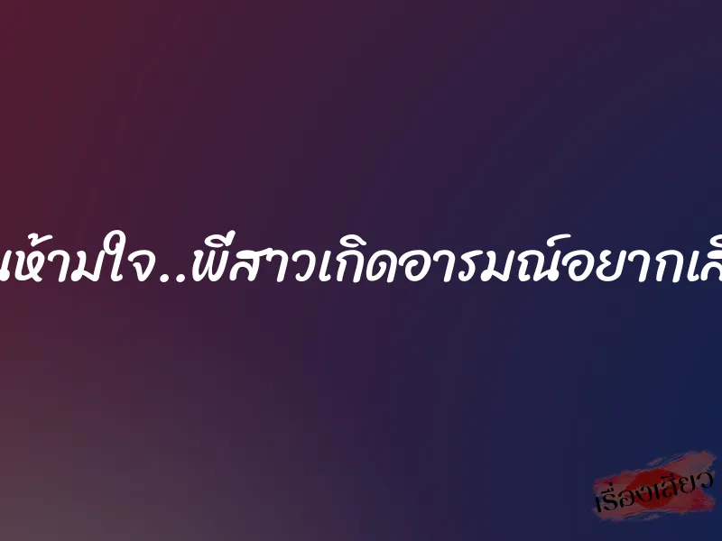 เกินห้ามใจ..พี่สาวเกิดอารมณ์อยากเสียว 1 เกินห้ามใจ..พี่สาวเกิดอารมณ์อยากเสียว