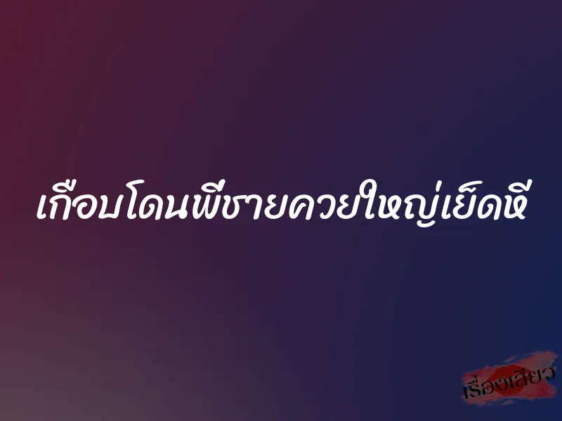 เกือบโดนพี่ชายควยใหญ่เย็ดหี 1 เกือบโดนพี่ชายควยใหญ่เย็ดหี