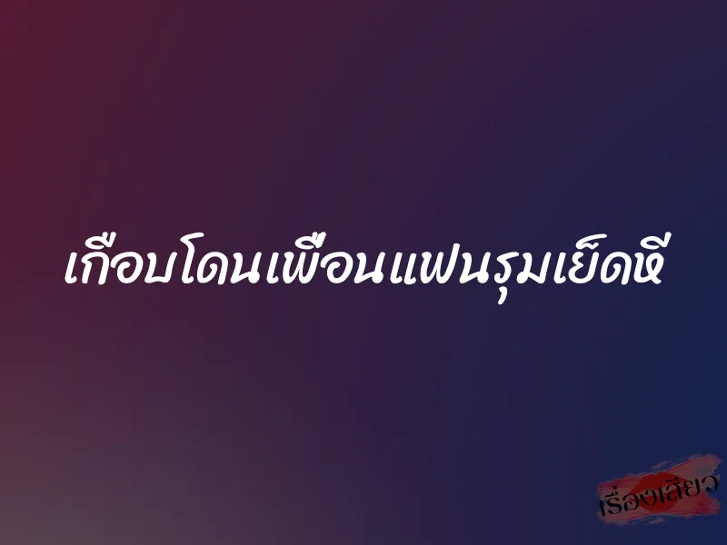 เกือบโดนเพื่อนแฟนรุมเย็ดหี 1 เกือบโดนเพื่อนแฟนรุมเย็ดหี