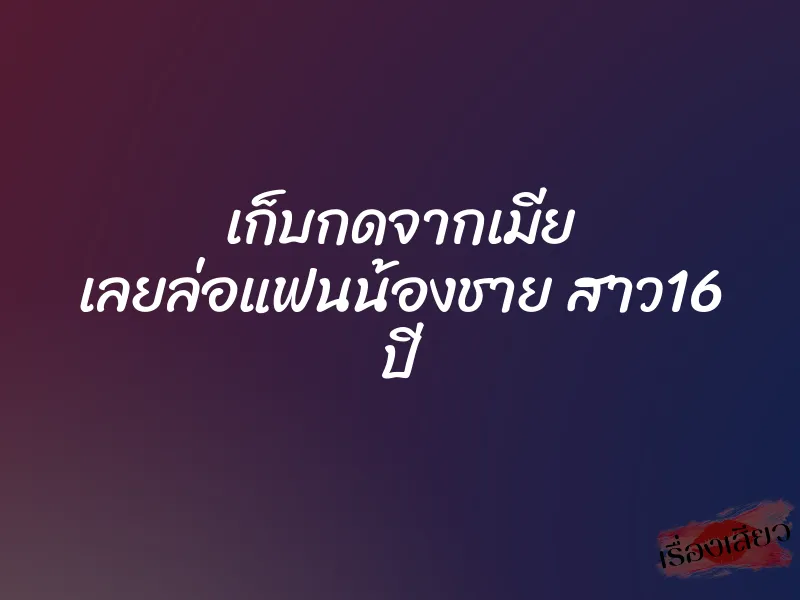 เก็บกดจากเมีย เลยล่อแฟนน้องชาย สาว16 ปี 5 เก็บกดจากเมีย เลยล่อแฟนน้องชาย สาว16 ปี