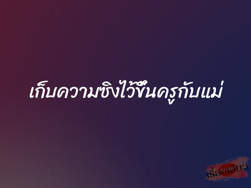 เก็บความซิงไว้ขึ้นครูกับแม่ 1 เก็บความซิงไว้ขึ้นครูกับแม่