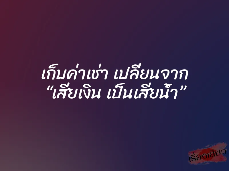 เก็บค่าเช่า เปลี่ยนจาก “เสียเงิน เป็นเสียน้ำ” 4 เก็บค่าเช่า เปลี่ยนจาก “เสียเงิน เป็นเสียน้ำ”