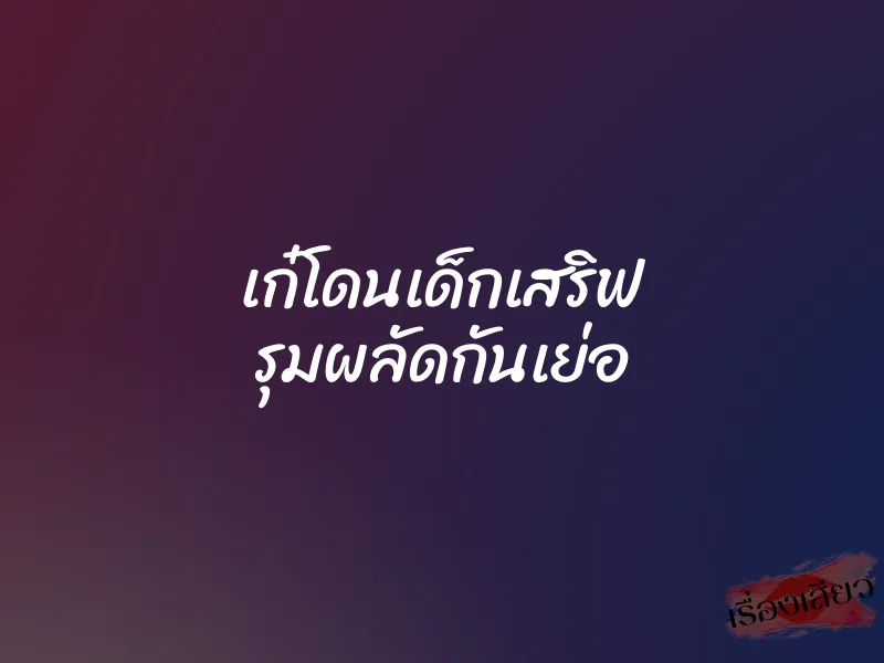 เก๋โดนเด็กเสริฟ รุมผลัดกันเย่อ 1 เก๋โดนเด็กเสริฟ รุมผลัดกันเย่อ