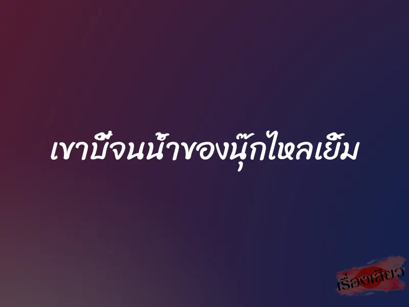 เขาบี้จนน้ำของนุ๊กไหลเยิ้ม 1 เขาบี้จนน้ำของนุ๊กไหลเยิ้ม