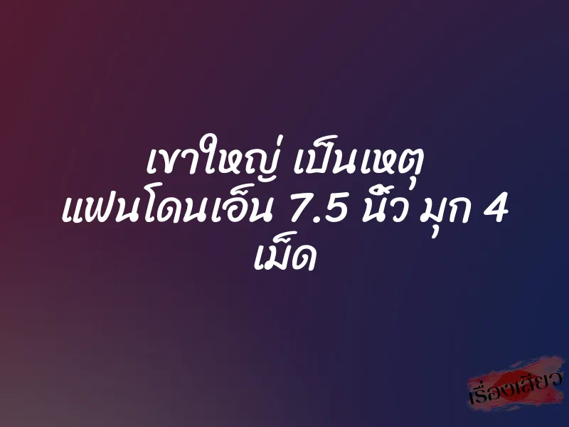 เขาใหญ่ เป็นเหตุ แฟนโดนเอ็น 7.5 นิ้ว มุก 4 เม็ด 8 เขาใหญ่ เป็นเหตุ แฟนโดนเอ็น 7.5 นิ้ว มุก 4 เม็ด