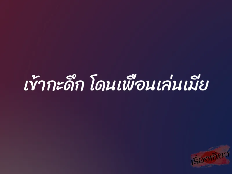 เข้ากะดึก โดนเพื่อนเล่นเมีย 1 เข้ากะดึก โดนเพื่อนเล่นเมีย
