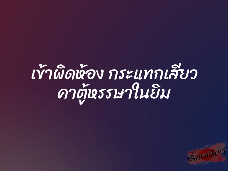 เข้าผิดห้อง กระแทกเสียว คาตู้หรรษาในยิม 1 เข้าผิดห้อง กระแทกเสียว คาตู้หรรษาในยิม