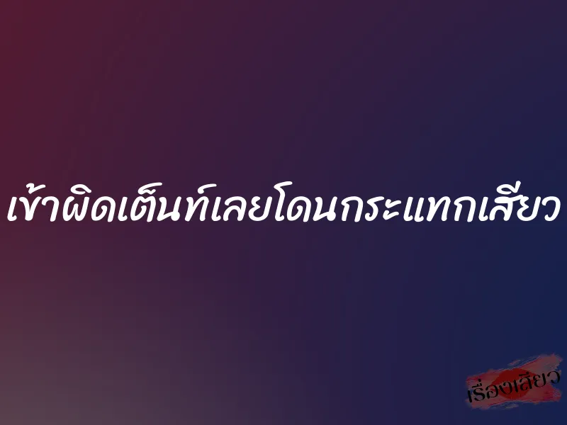 เข้าผิดเต็นท์เลยโดนกระแทกเสียว 1 เข้าผิดเต็นท์เลยโดนกระแทกเสียว