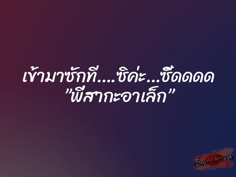 เข้ามาซักที….ซิค่ะ…ซี๊ดดดด ”พี่สากะอาเล็ก” 1 เข้ามาซักที….ซิค่ะ…ซี๊ดดดด ”พี่สากะอาเล็ก”