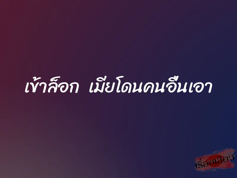 เข้าล็อก เมียโดนคนอื่นเอา 1 เข้าล็อก เมียโดนคนอื่นเอา